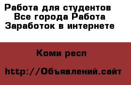 Работа для студентов  - Все города Работа » Заработок в интернете   . Коми респ.